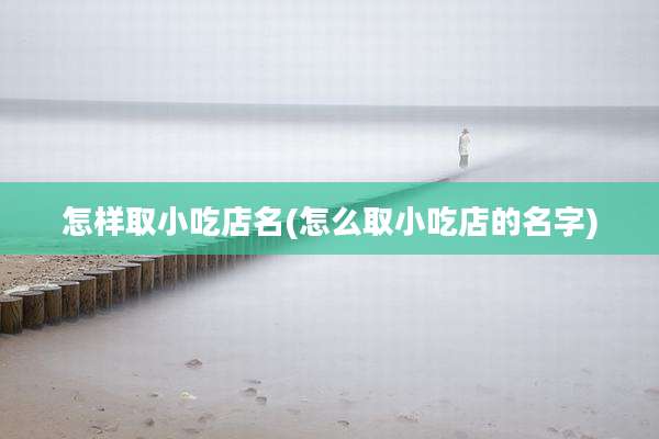 怎样取小吃店名(怎么取小吃店的名字)