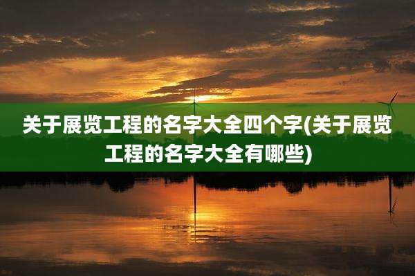 关于展览工程的名字大全四个字(关于展览工程的名字大全有哪些)