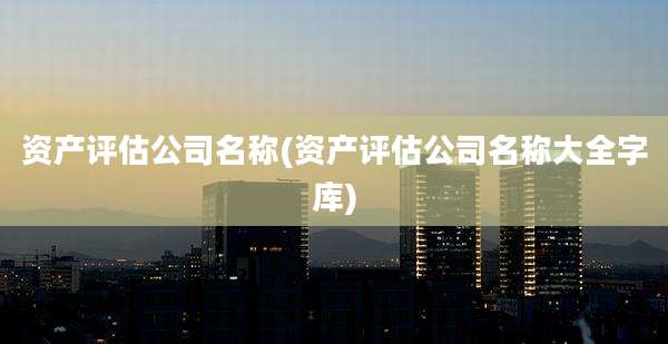 资产评估公司名称(资产评估公司名称大全字库)