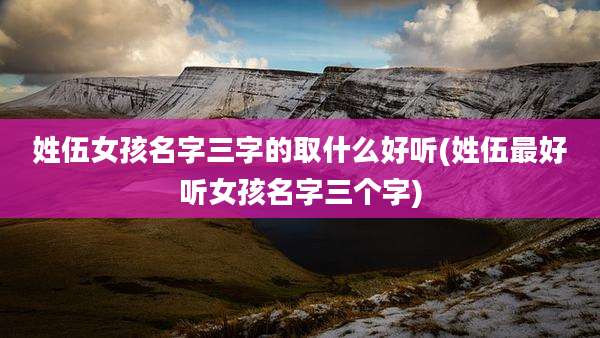 姓伍女孩名字三字的取什么好听(姓伍最好听女孩名字三个字)