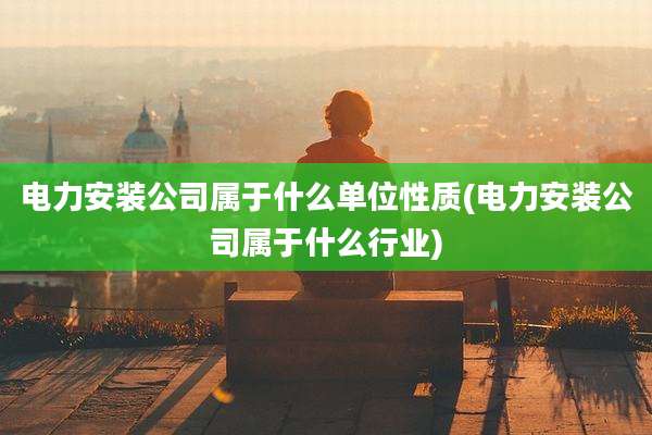电力安装公司属于什么单位性质(电力安装公司属于什么行业)