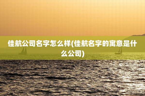 佳航公司名字怎么样(佳航名字的寓意是什么公司)