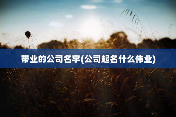 带业的公司名字(公司起名什么伟业)