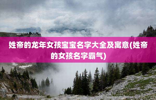 姓帝的龙年女孩宝宝名字大全及寓意(姓帝的女孩名字霸气)