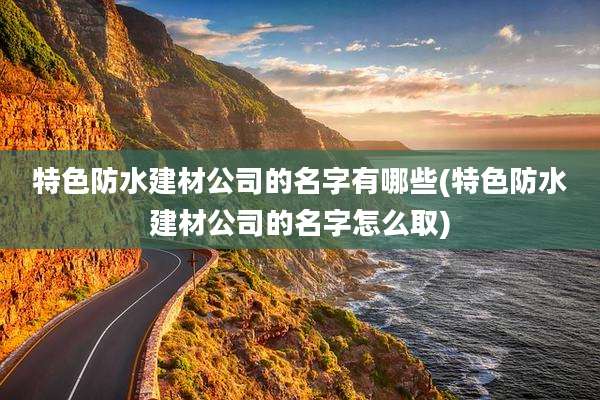 特色防水建材公司的名字有哪些(特色防水建材公司的名字怎么取)