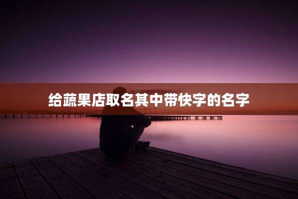 给蔬果店取名其中带快字的名字