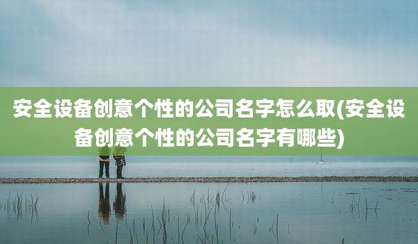 安全设备创意个性的公司名字怎么取(安全设备创意个性的公司名字有哪些)