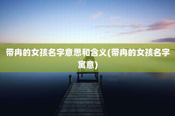 带冉的女孩名字意思和含义(带冉的女孩名字寓意)