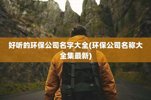 好听的环保公司名字大全(环保公司名称大全集最新)