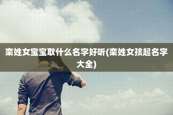 栾姓女宝宝取什么名字好听(栾姓女孩起名字大全)