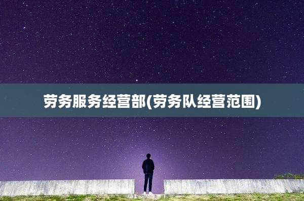 劳务服务经营部(劳务队经营范围)
