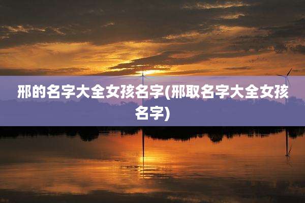 邢的名字大全女孩名字(邢取名字大全女孩名字)