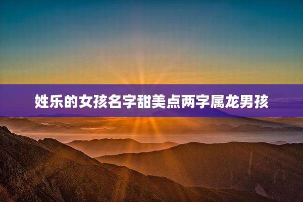 姓乐的女孩名字甜美点两字属龙男孩