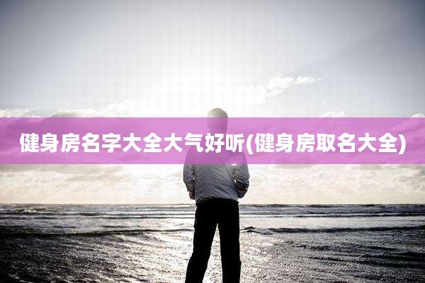 健身房名字大全大气好听(健身房取名大全)