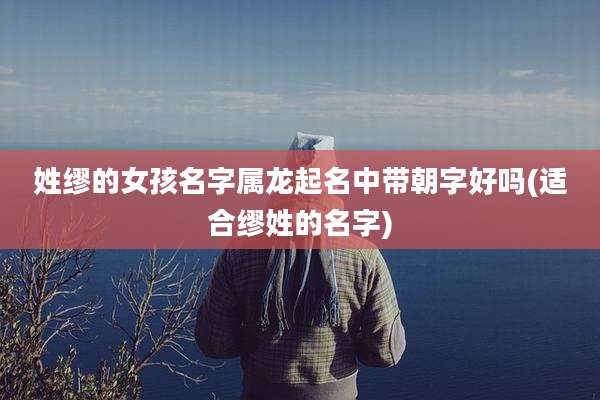 姓缪的女孩名字属龙起名中带朝字好吗(适合缪姓的名字)