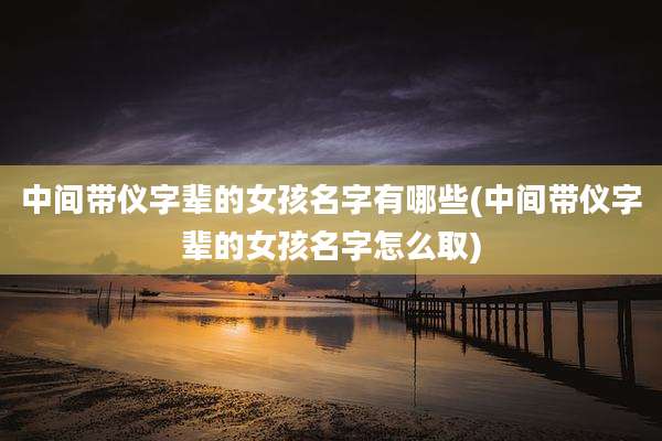 中间带仪字辈的女孩名字有哪些(中间带仪字辈的女孩名字怎么取)