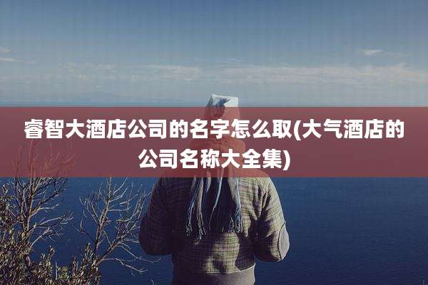 睿智大酒店公司的名字怎么取(大气酒店的公司名称大全集)