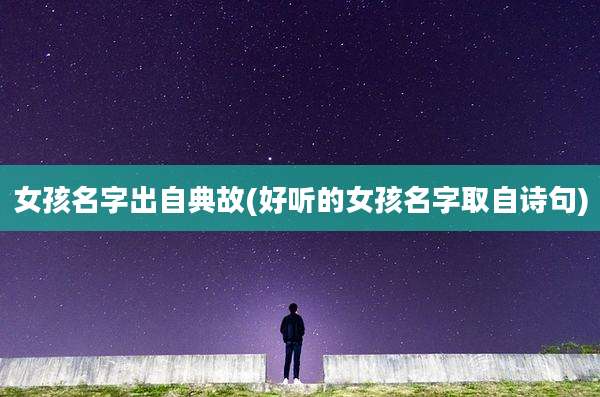 女孩名字出自典故(好听的女孩名字取自诗句)