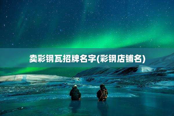 卖彩钢瓦招牌名字(彩钢店铺名)