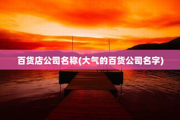 百货店公司名称(大气的百货公司名字)