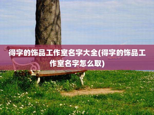 得字的饰品工作室名字大全(得字的饰品工作室名字怎么取)