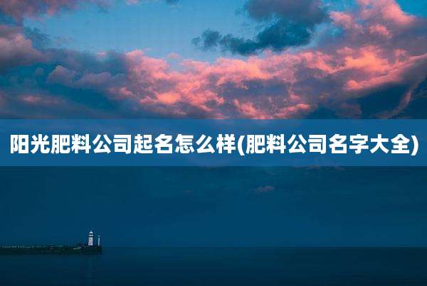 阳光肥料公司起名怎么样(肥料公司名字大全)