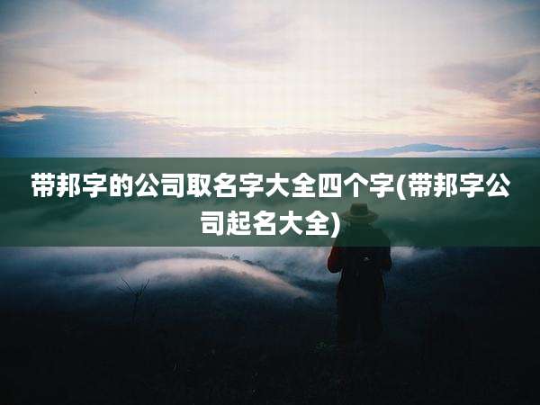 带邦字的公司取名字大全四个字(带邦字公司起名大全)