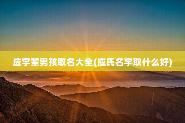应字辈男孩取名大全(应氏名字取什么好)
