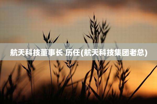航天科技董事长 历任(航天科技集团老总)