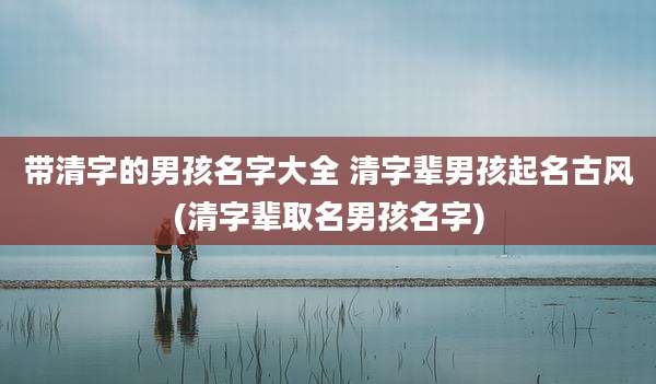 带清字的男孩名字大全 清字辈男孩起名古风(清字辈取名男孩名字)
