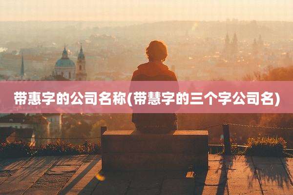 带惠字的公司名称(带慧字的三个字公司名)