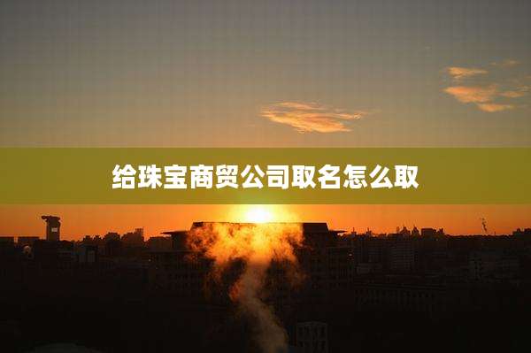 给珠宝商贸公司取名怎么取