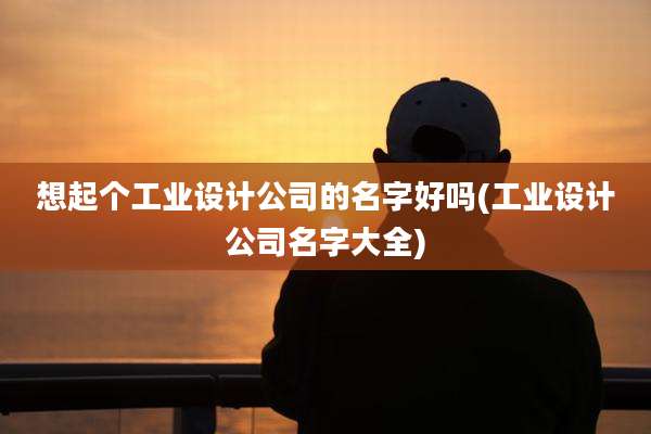 想起个工业设计公司的名字好吗(工业设计公司名字大全)