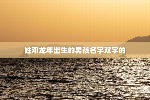 姓邓龙年出生的男孩名字双字的