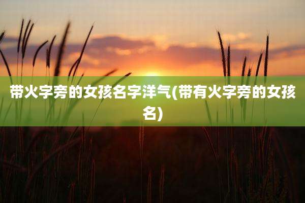 带火字旁的女孩名字洋气(带有火字旁的女孩名)