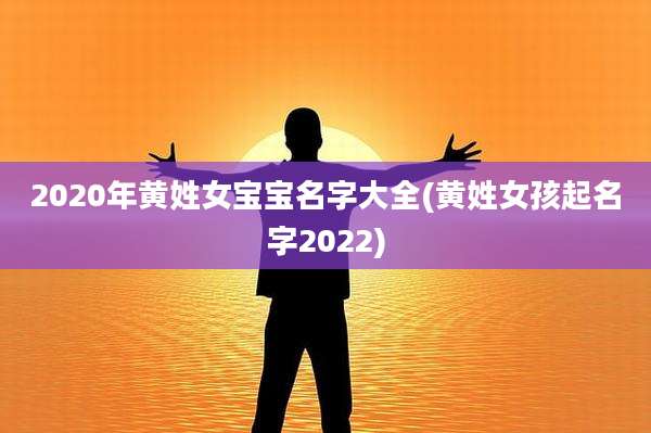 2020年黄姓女宝宝名字大全(黄姓女孩起名字2022)