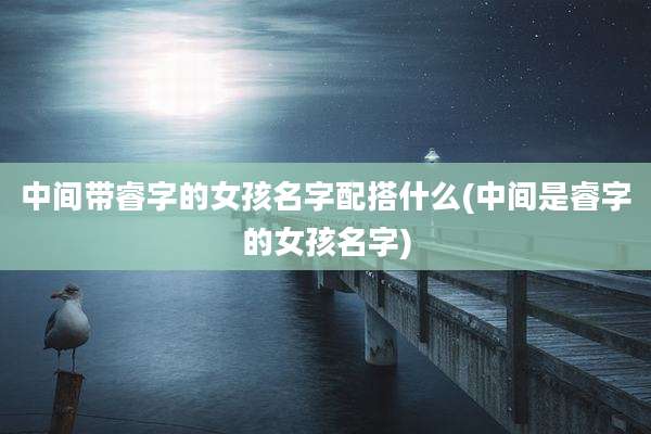 中间带睿字的女孩名字配搭什么(中间是睿字的女孩名字)