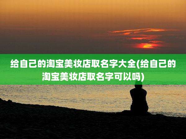 给自己的淘宝美妆店取名字大全(给自己的淘宝美妆店取名字可以吗)
