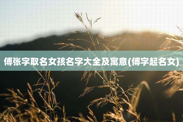 傅张字取名女孩名字大全及寓意(傅字起名女)
