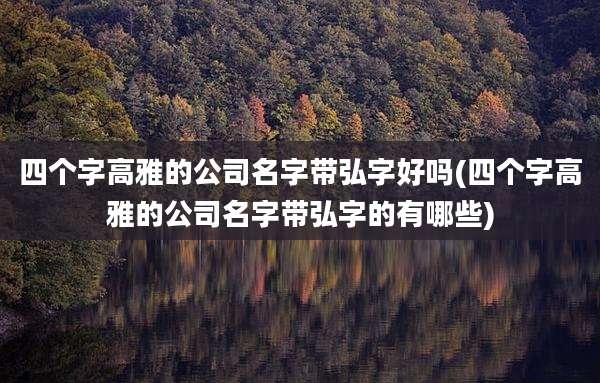 四个字高雅的公司名字带弘字好吗(四个字高雅的公司名字带弘字的有哪些)