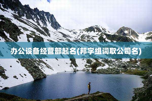 办公设备经营部起名(邦字组词取公司名)