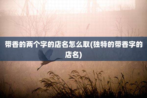 带香的两个字的店名怎么取(独特的带香字的店名)