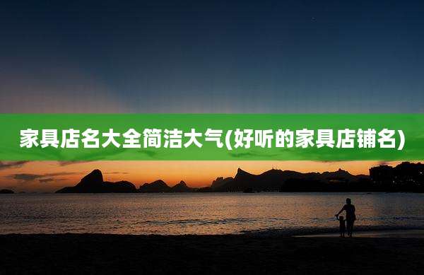 家具店名大全简洁大气(好听的家具店铺名)