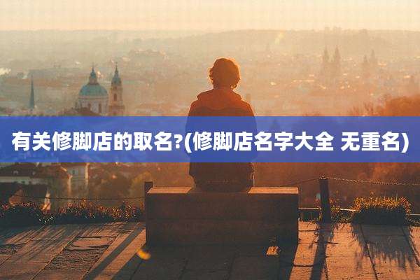 有关修脚店的取名?(修脚店名字大全 无重名)