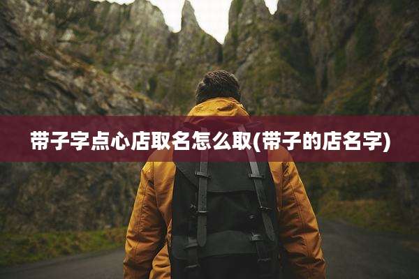 带子字点心店取名怎么取(带子的店名字)