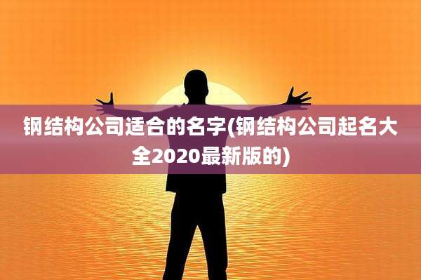 钢结构公司适合的名字(钢结构公司起名大全2020最新版的)
