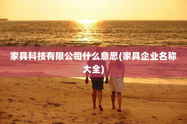 家具科技有限公司什么意思(家具企业名称大全)