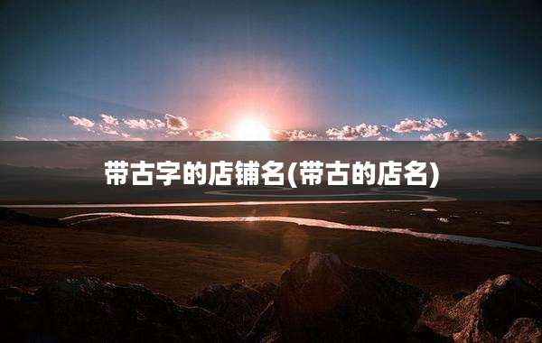带古字的店铺名(带古的店名)
