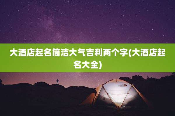 大酒店起名简洁大气吉利两个字(大酒店起名大全)