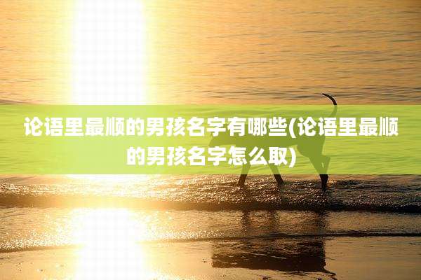 论语里最顺的男孩名字有哪些(论语里最顺的男孩名字怎么取)